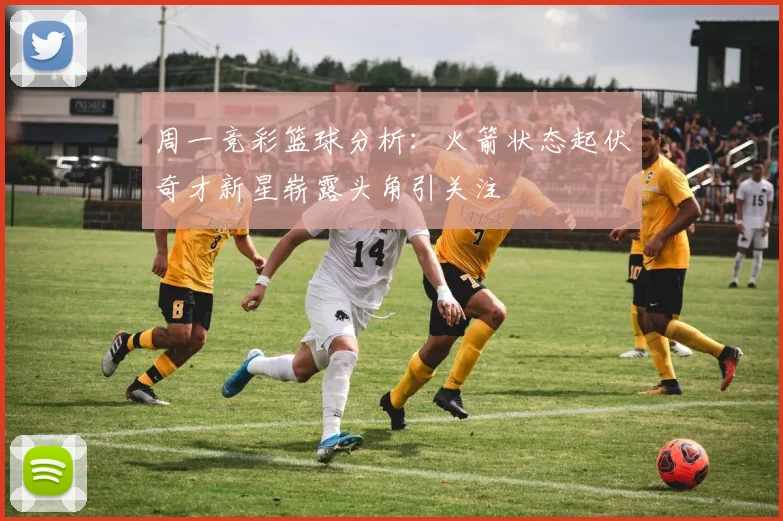 周一竞彩篮球分析：火箭状态起伏奇才新星崭露头角引关注