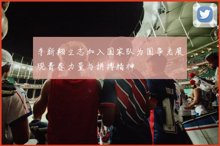 李新翔立志加入国家队为国争光展现青春力量与拼搏精神