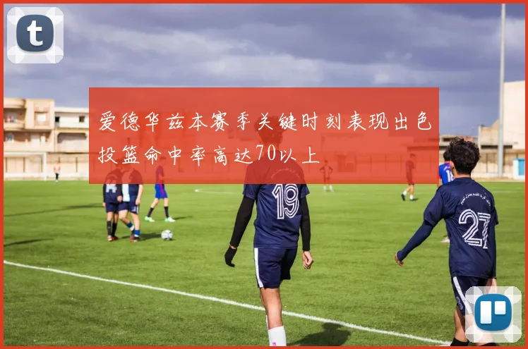 爱德华兹本赛季关键时刻表现出色投篮命中率高达70以上