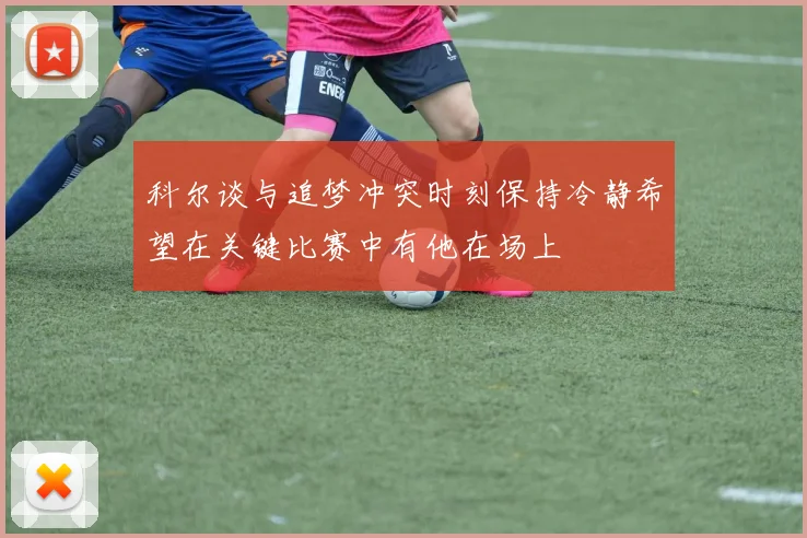 科尔谈与追梦冲突时刻保持冷静希望在关键比赛中有他在场上