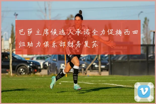巴萨主席候选人承诺全力促梅西回归助力俱乐部财务复苏