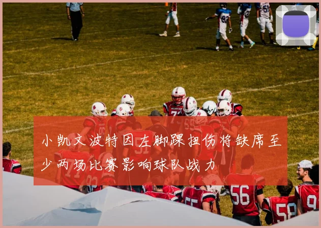 小凯文波特因左脚踝扭伤将缺席至少两场比赛影响球队战力