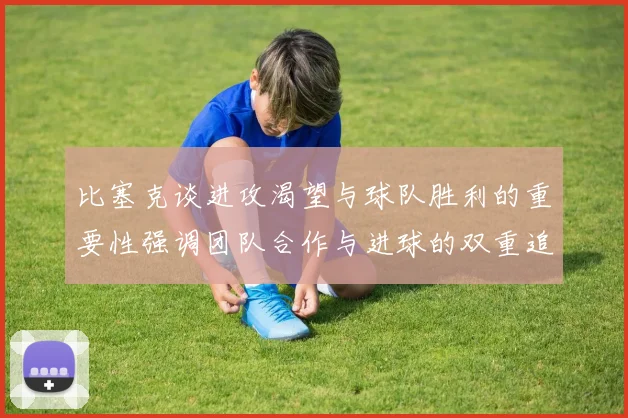比塞克谈进攻渴望与球队胜利的重要性强调团队合作与进球的双重追求