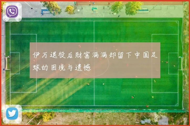 伊万退役后财富满满却留下中国足球的困境与遗憾