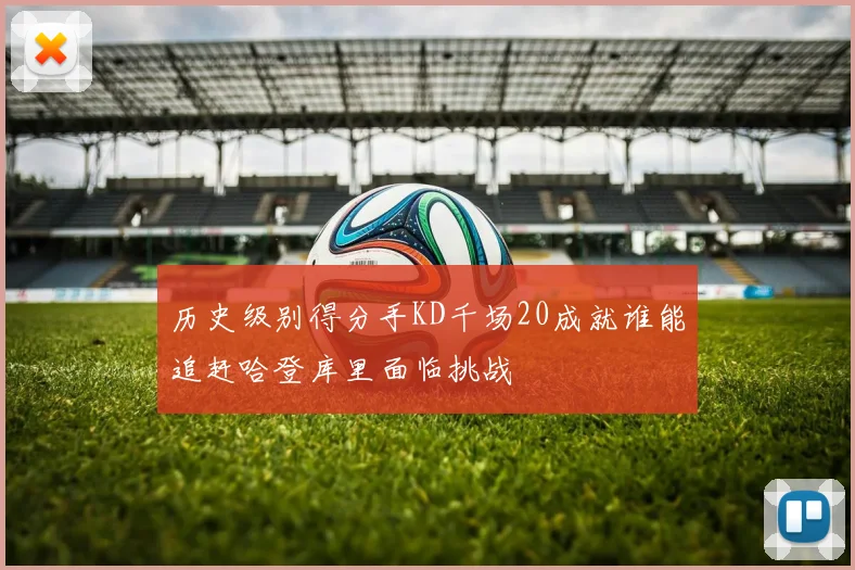 历史级别得分手KD千场20成就谁能追赶哈登库里面临挑战