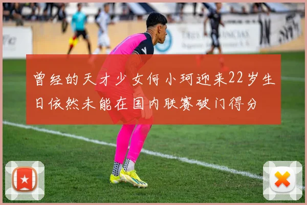 曾经的天才少女何小珂迎来22岁生日依然未能在国内联赛破门得分