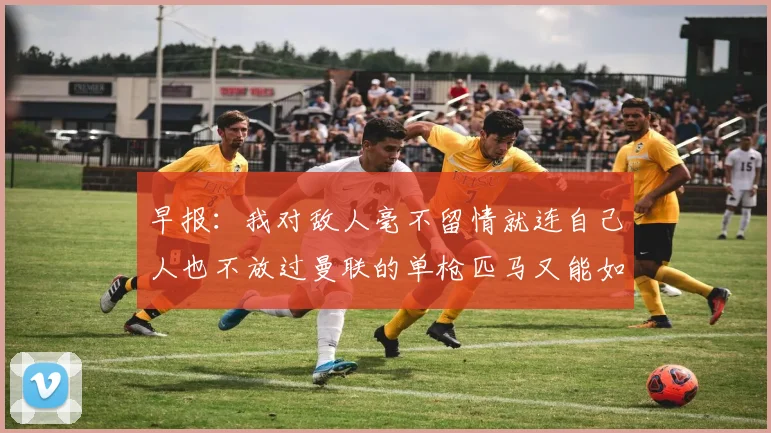 早报：我对敌人毫不留情就连自己人也不放过曼联的单枪匹马又能如何