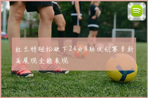 杜兰特轻松砍下24分8助攻创赛季新高展现全能表现