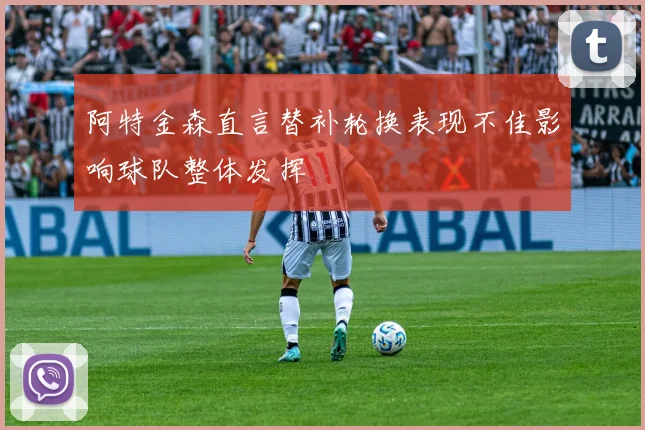 阿特金森直言替补轮换表现不佳影响球队整体发挥