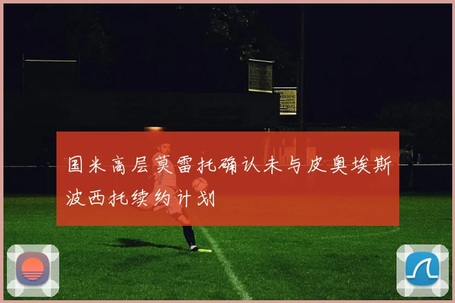 国米高层莫雷托确认未与皮奥埃斯波西托续约计划