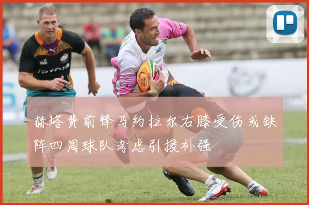 赫塔费前锋马约拉尔右膝受伤或缺阵四周球队考虑引援补强