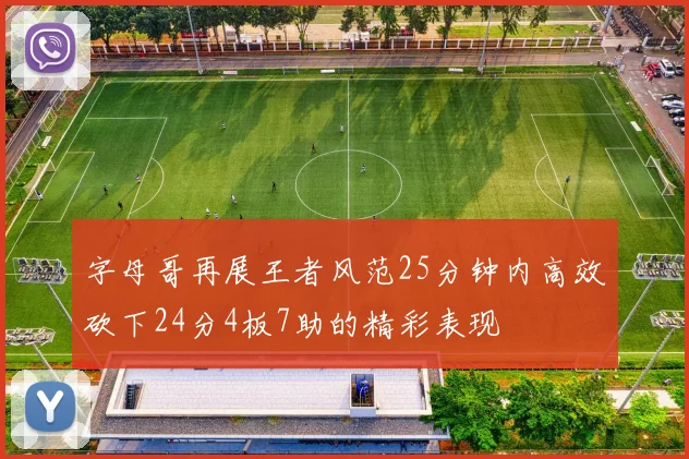 字母哥再展王者风范25分钟内高效砍下24分4板7助的精彩表现