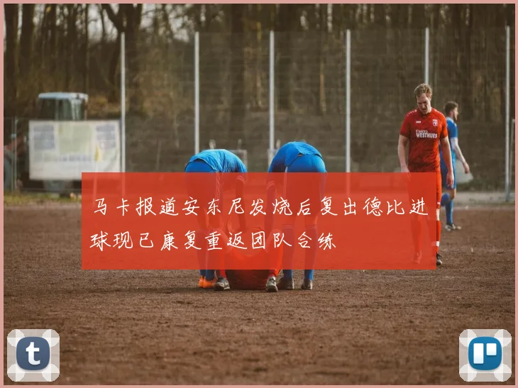 马卡报道安东尼发烧后复出德比进球现已康复重返团队合练