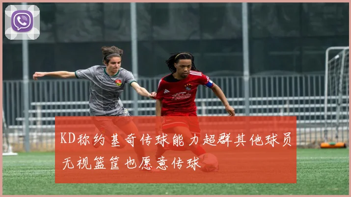 KD称约基奇传球能力超群其他球员无视篮筐也愿意传球