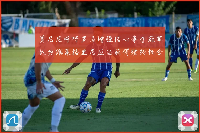 贾尼尼呼吁罗马增强信心争夺冠军认为佩莱格里尼应当获得续约机会