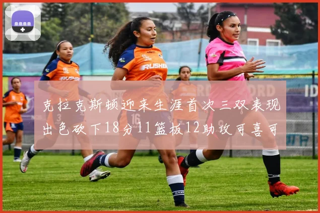 克拉克斯顿迎来生涯首次三双表现出色砍下18分11篮板12助攻可喜可贺
