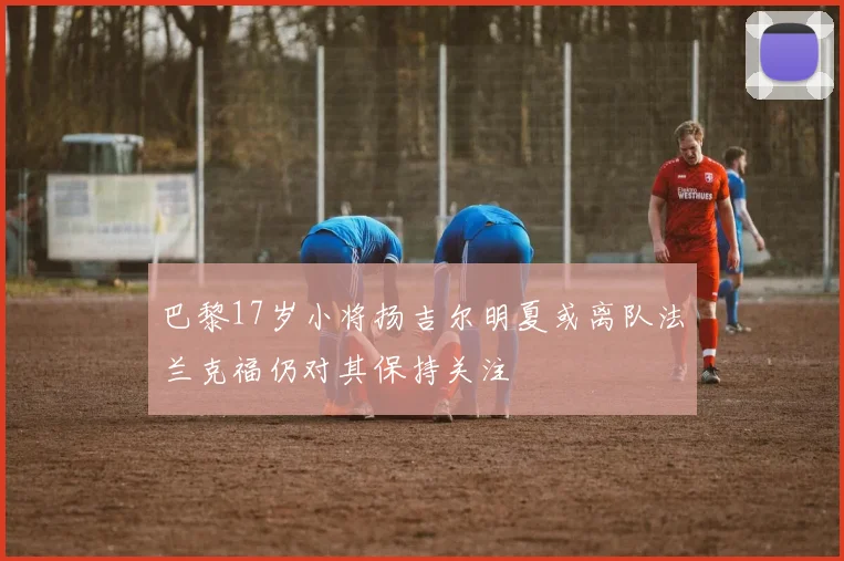 巴黎17岁小将扬吉尔明夏或离队法兰克福仍对其保持关注