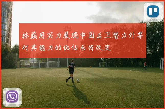 林葳用实力展现中国后卫潜力外界对其能力的低估或将改变