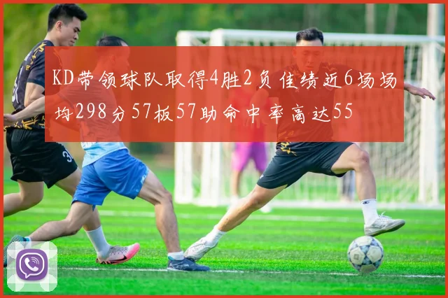 KD带领球队取得4胜2负佳绩近6场场均298分57板57助命中率高达55