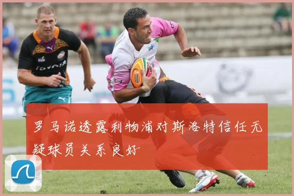 罗马诺透露利物浦对斯洛特信任无疑球员关系良好