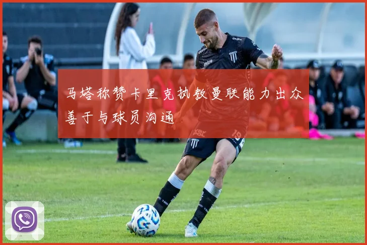 马塔称赞卡里克执教曼联能力出众善于与球员沟通