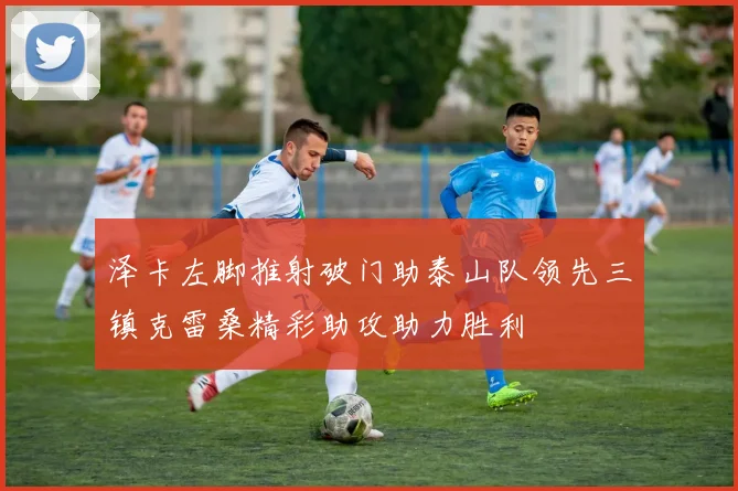 泽卡左脚推射破门助泰山队领先三镇克雷桑精彩助攻助力胜利