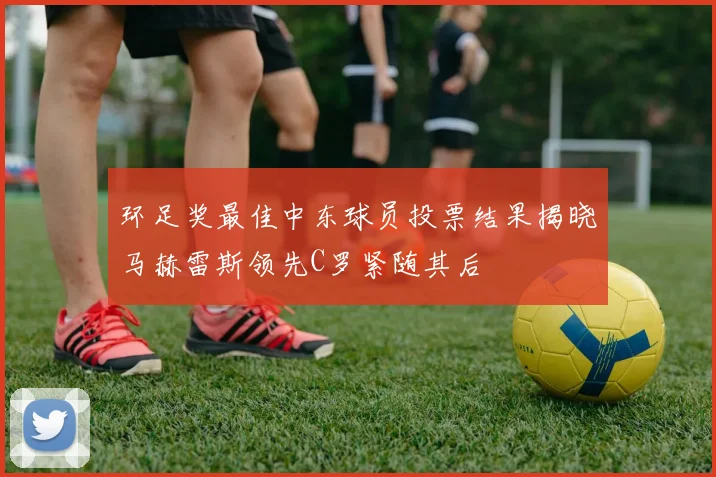 环足奖最佳中东球员投票结果揭晓马赫雷斯领先C罗紧随其后