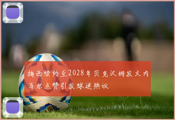 梅西续约至2028年贝克汉姆发文内马尔点赞引发球迷热议