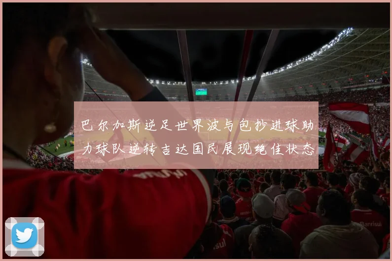 巴尔加斯逆足世界波与包抄进球助力球队逆转吉达国民展现绝佳状态