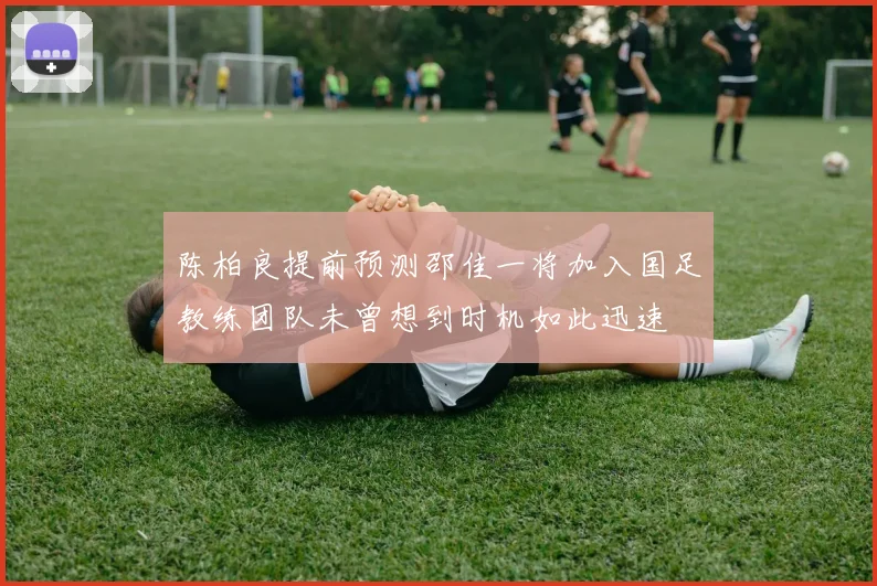 陈柏良提前预测邵佳一将加入国足教练团队未曾想到时机如此迅速