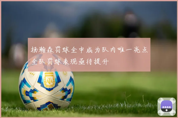 杨瀚森罚球全中成为队内唯一亮点全队罚球表现亟待提升