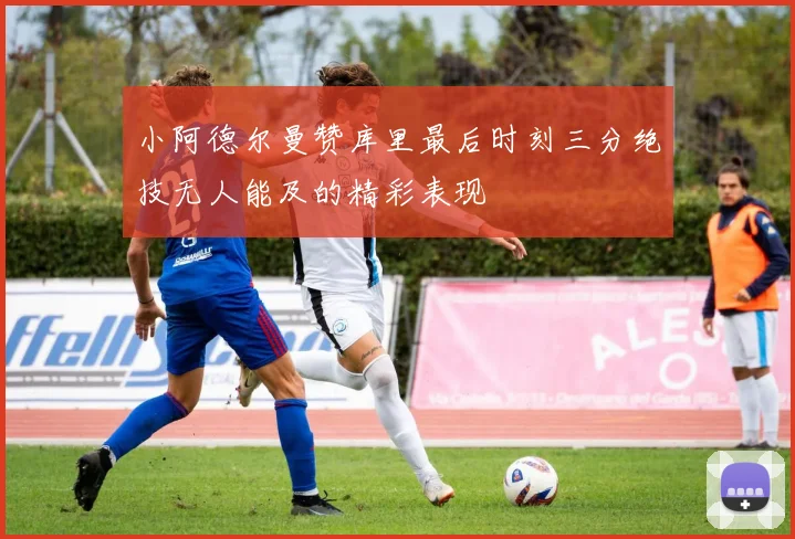 小阿德尔曼赞库里最后时刻三分绝技无人能及的精彩表现