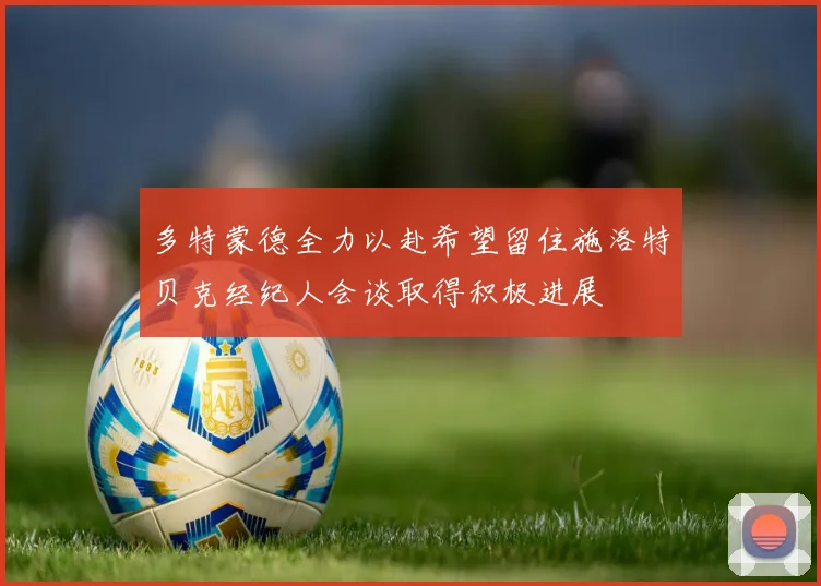 多特蒙德全力以赴希望留住施洛特贝克经纪人会谈取得积极进展