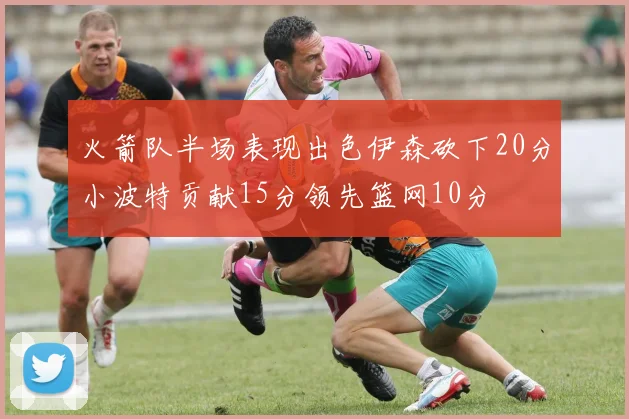 火箭队半场表现出色伊森砍下20分小波特贡献15分领先篮网10分
