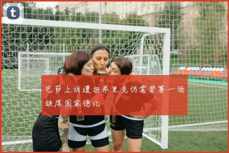 巴萨上诉遭拒弗里克仍需禁赛一场缺席国家德比
