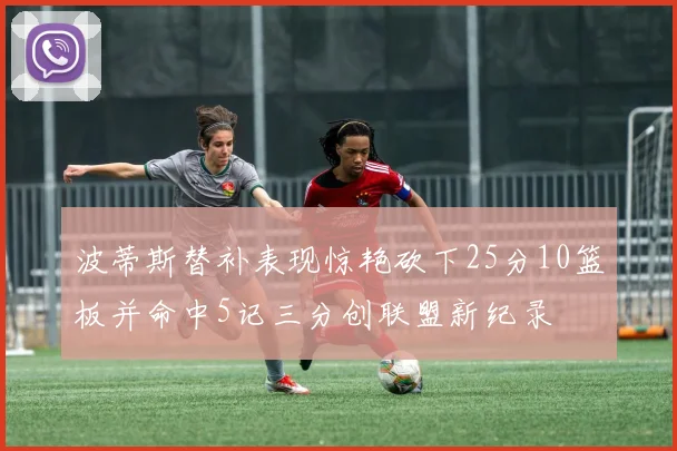 波蒂斯替补表现惊艳砍下25分10篮板并命中5记三分创联盟新纪录