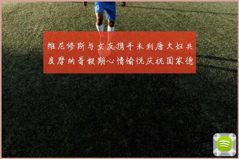 维尼修斯与女友携手米利唐夫妇共度摩纳哥假期心情愉悦庆祝国家德比胜利