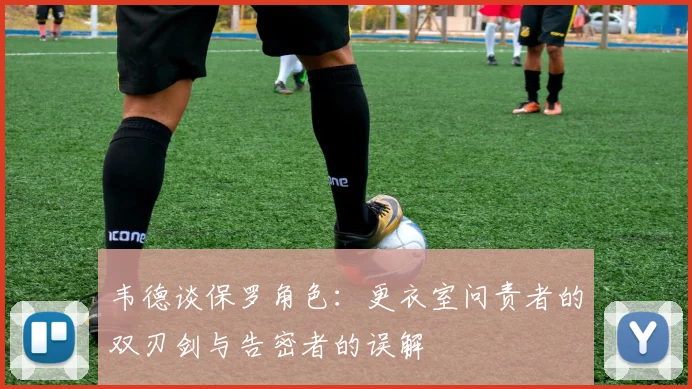 韦德谈保罗角色：更衣室问责者的双刃剑与告密者的误解