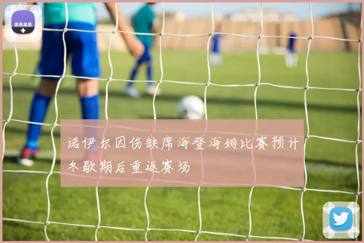 诺伊尔因伤缺席海登海姆比赛预计冬歇期后重返赛场