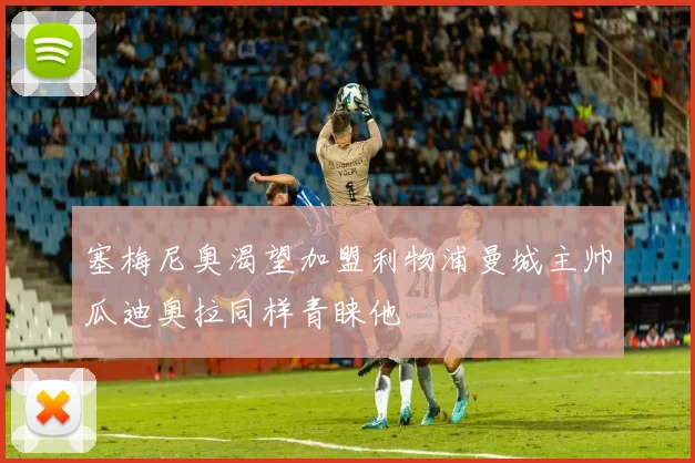 塞梅尼奥渴望加盟利物浦曼城主帅瓜迪奥拉同样青睐他