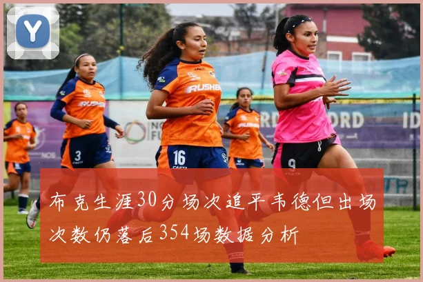 布克生涯30分场次追平韦德但出场次数仍落后354场数据分析