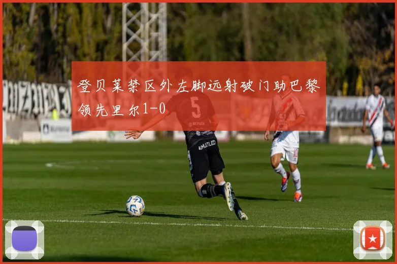 登贝莱禁区外左脚远射破门助巴黎领先里尔1-0