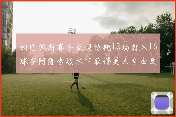 姆巴佩新赛季表现惊艳12场打入16球在阿隆索战术下获得更大自由度