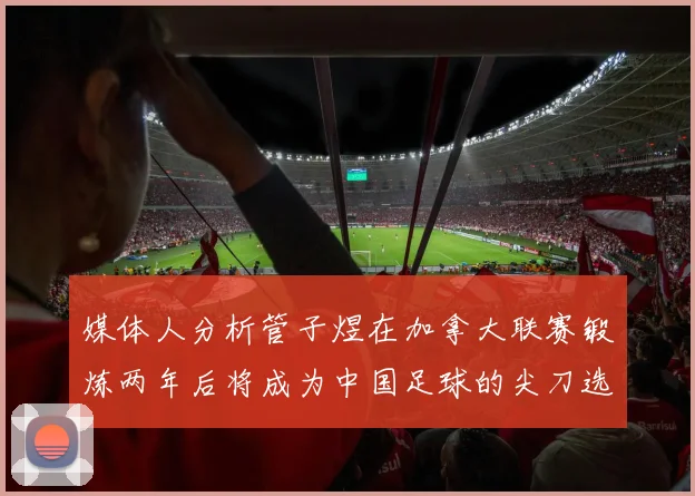 媒体人分析管子煜在加拿大联赛锻炼两年后将成为中国足球的尖刀选手
