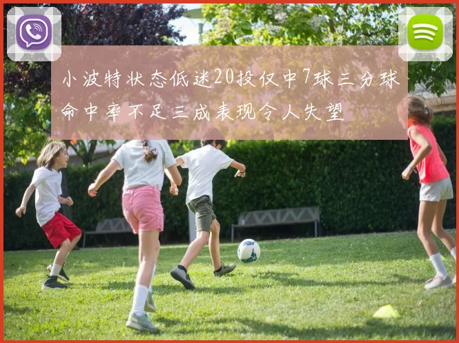 小波特状态低迷20投仅中7球三分球命中率不足三成表现令人失望