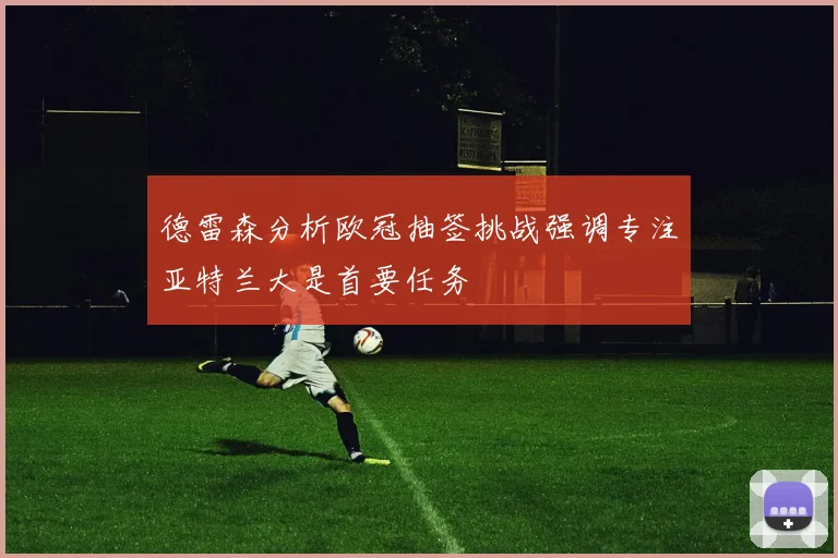 德雷森分析欧冠抽签挑战强调专注亚特兰大是首要任务