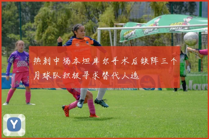 热刺中场本坦库尔手术后缺阵三个月球队积极寻求替代人选