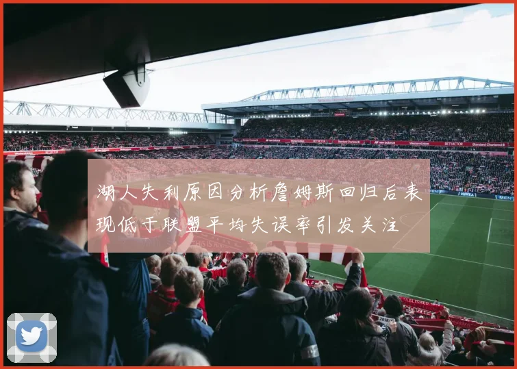 湖人失利原因分析詹姆斯回归后表现低于联盟平均失误率引发关注