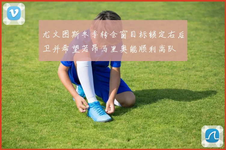 尤文图斯冬季转会窗目标锁定右后卫并希望若昂马里奥能顺利离队