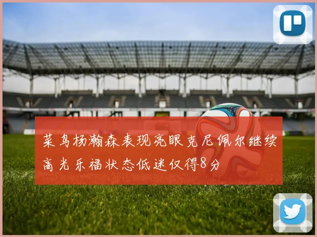 菜鸟杨瀚森表现亮眼克尼佩尔继续高光乐福状态低迷仅得8分